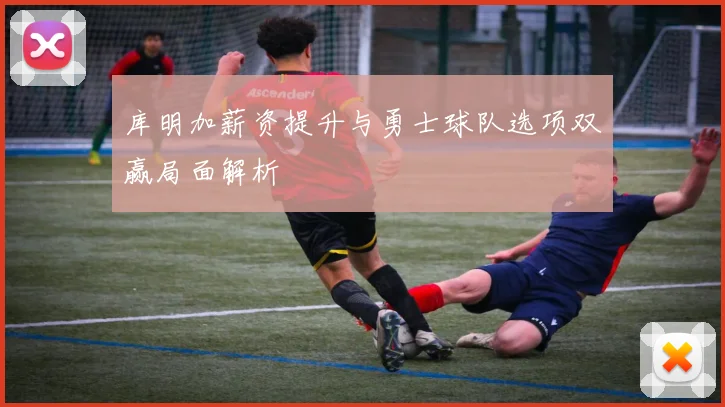 库明加薪资提升与勇士球队选项双赢局面解析