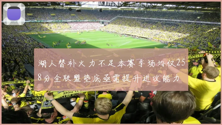 湖人替补火力不足本赛季场均仅258分全联盟垫底亟需提升进攻能力