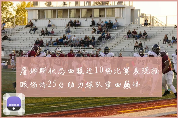 詹姆斯状态回暖近10场比赛表现抢眼场均25分助力球队重回巅峰